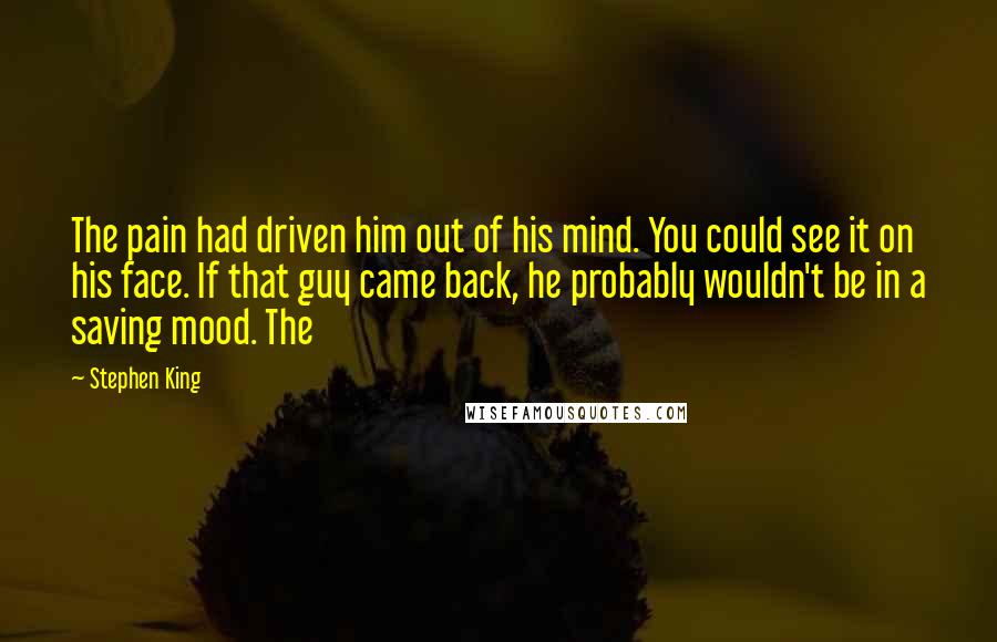 Stephen King Quotes: The pain had driven him out of his mind. You could see it on his face. If that guy came back, he probably wouldn't be in a saving mood. The