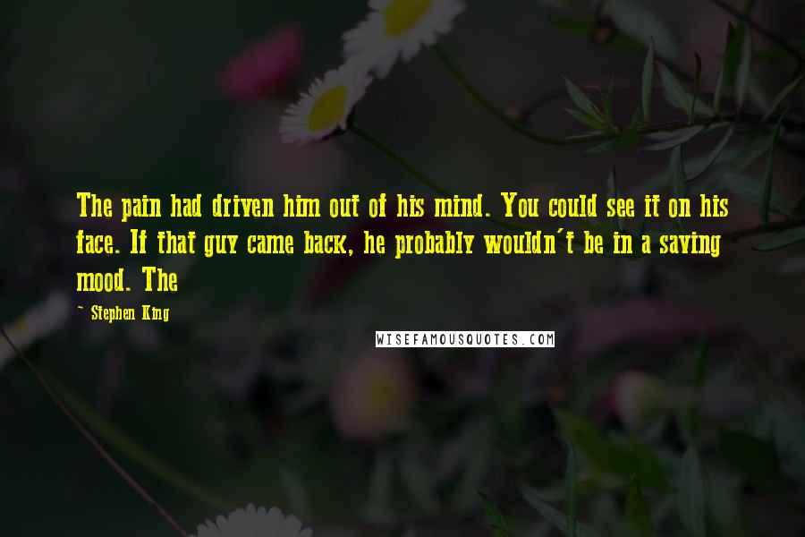 Stephen King Quotes: The pain had driven him out of his mind. You could see it on his face. If that guy came back, he probably wouldn't be in a saving mood. The