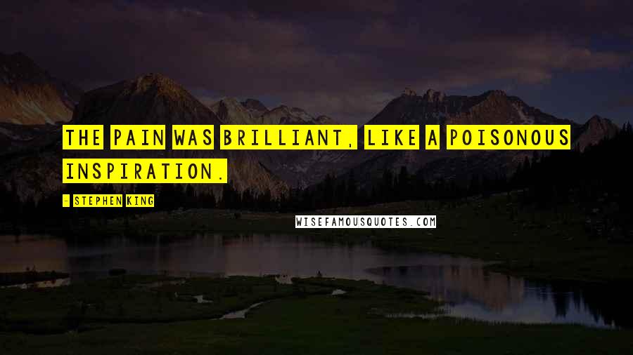 Stephen King Quotes: The pain was brilliant, like a poisonous inspiration.