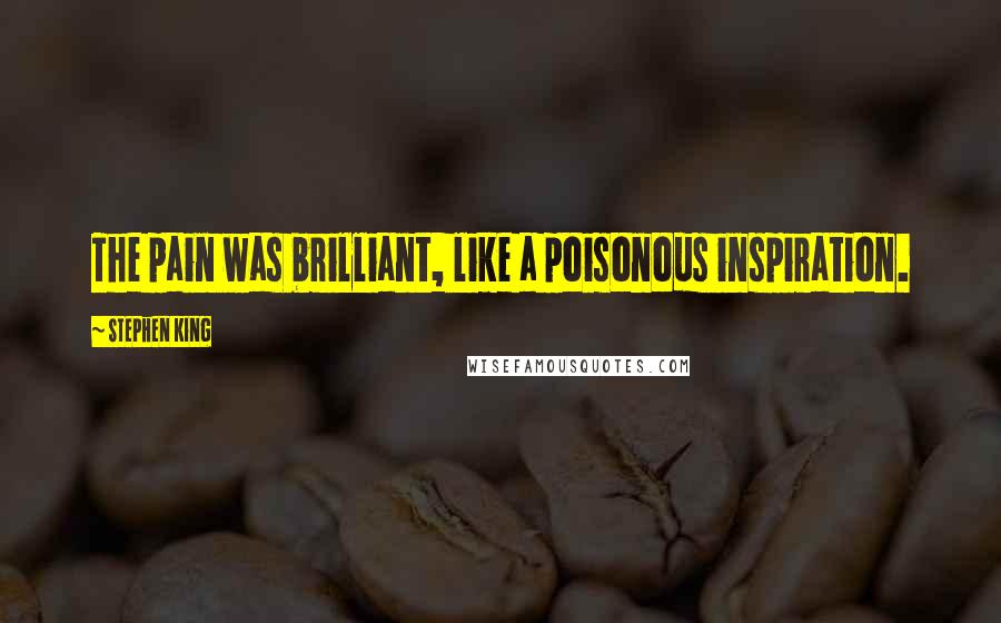 Stephen King Quotes: The pain was brilliant, like a poisonous inspiration.