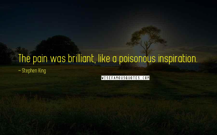 Stephen King Quotes: The pain was brilliant, like a poisonous inspiration.