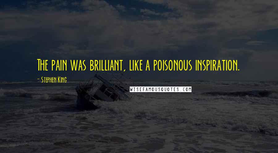 Stephen King Quotes: The pain was brilliant, like a poisonous inspiration.