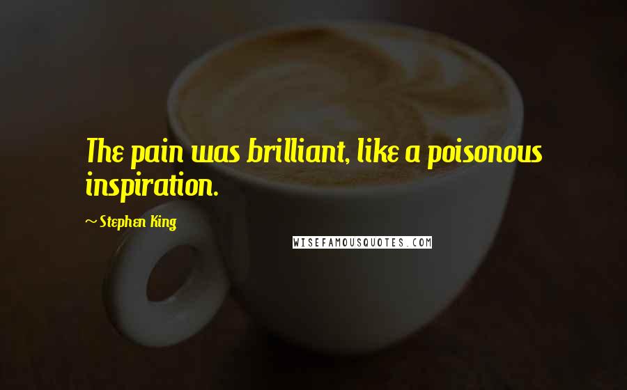 Stephen King Quotes: The pain was brilliant, like a poisonous inspiration.