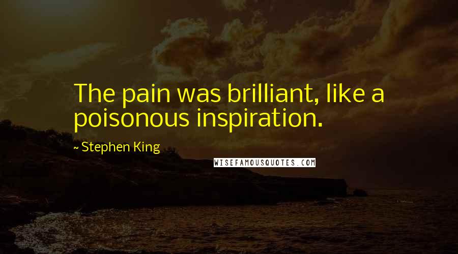 Stephen King Quotes: The pain was brilliant, like a poisonous inspiration.