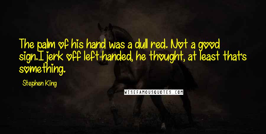 Stephen King Quotes: The palm of his hand was a dull red. Not a good sign.I jerk off left-handed, he thought, at least that's something.