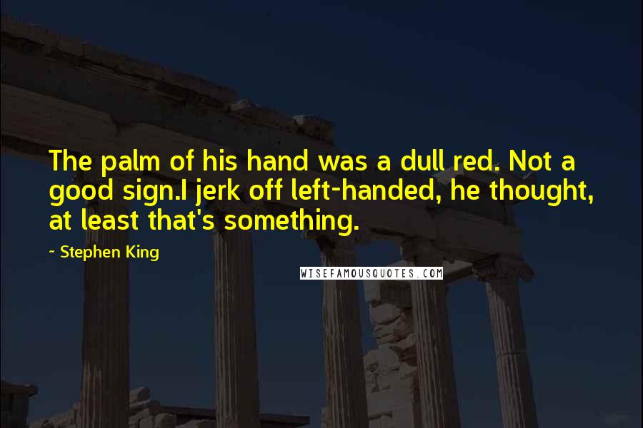 Stephen King Quotes: The palm of his hand was a dull red. Not a good sign.I jerk off left-handed, he thought, at least that's something.