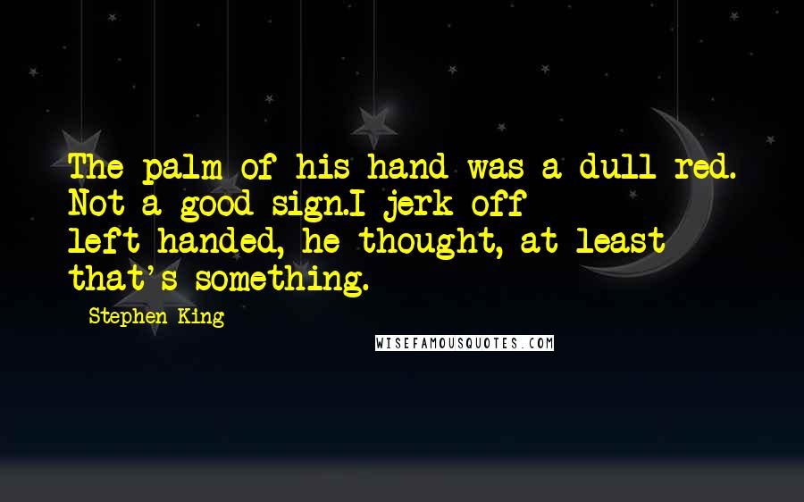 Stephen King Quotes: The palm of his hand was a dull red. Not a good sign.I jerk off left-handed, he thought, at least that's something.