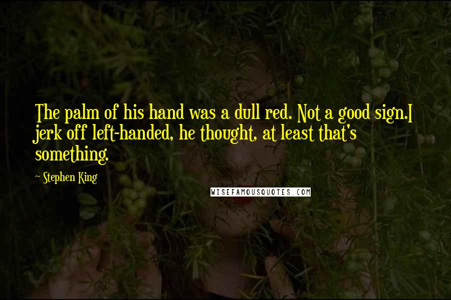 Stephen King Quotes: The palm of his hand was a dull red. Not a good sign.I jerk off left-handed, he thought, at least that's something.