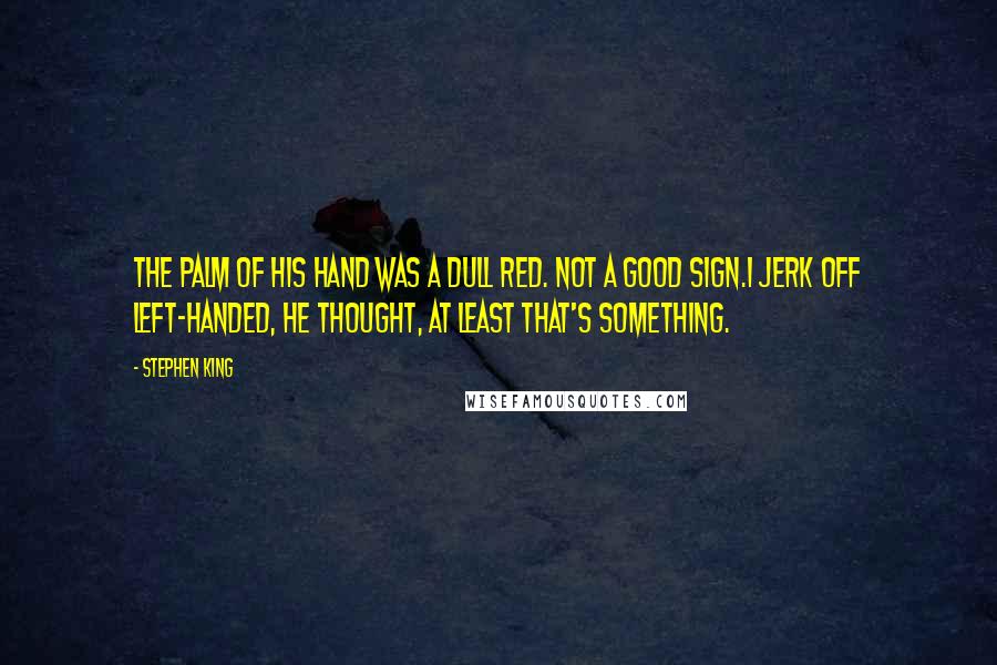 Stephen King Quotes: The palm of his hand was a dull red. Not a good sign.I jerk off left-handed, he thought, at least that's something.