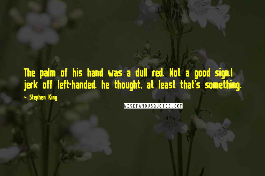 Stephen King Quotes: The palm of his hand was a dull red. Not a good sign.I jerk off left-handed, he thought, at least that's something.