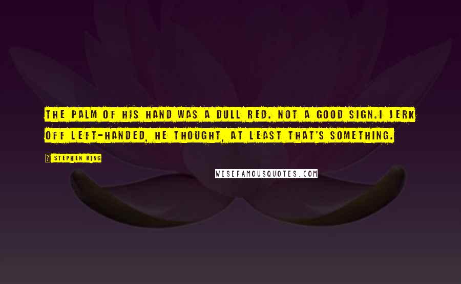 Stephen King Quotes: The palm of his hand was a dull red. Not a good sign.I jerk off left-handed, he thought, at least that's something.