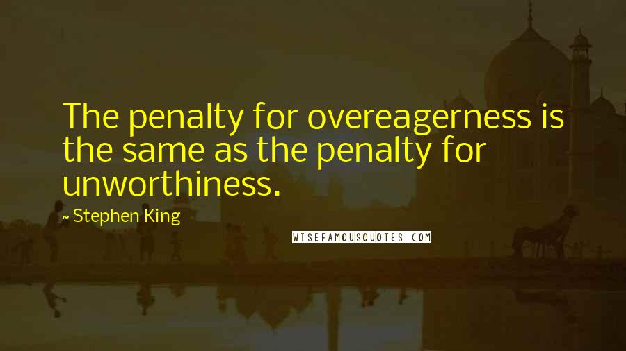 Stephen King Quotes: The penalty for overeagerness is the same as the penalty for unworthiness.