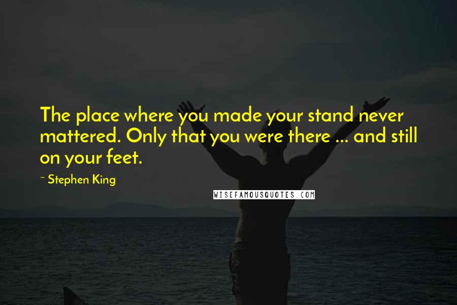 Stephen King Quotes: The place where you made your stand never mattered. Only that you were there ... and still on your feet.