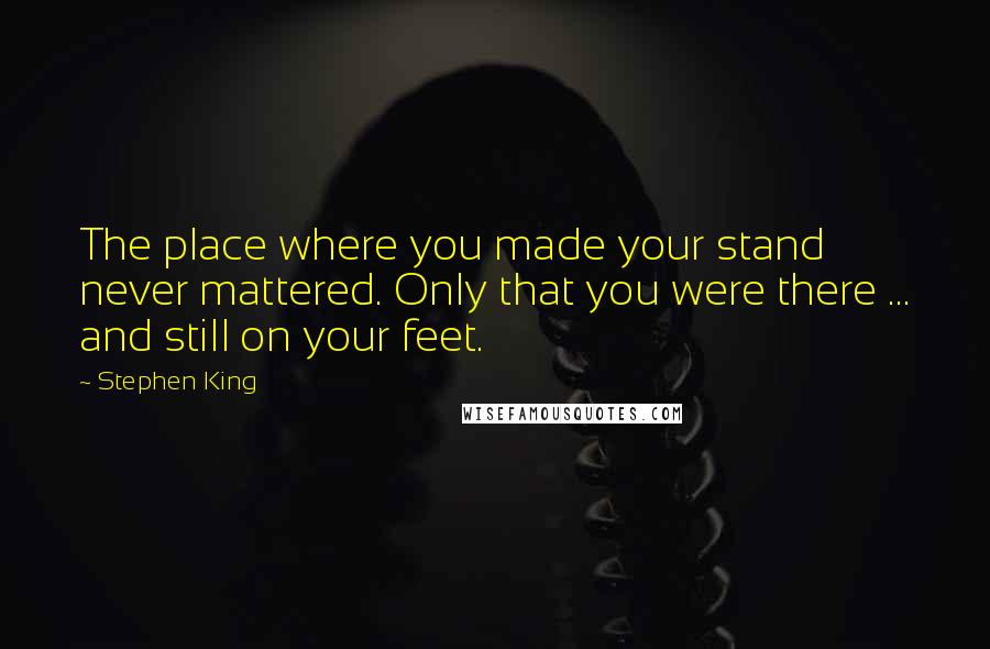 Stephen King Quotes: The place where you made your stand never mattered. Only that you were there ... and still on your feet.