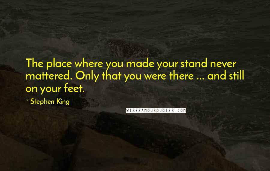 Stephen King Quotes: The place where you made your stand never mattered. Only that you were there ... and still on your feet.
