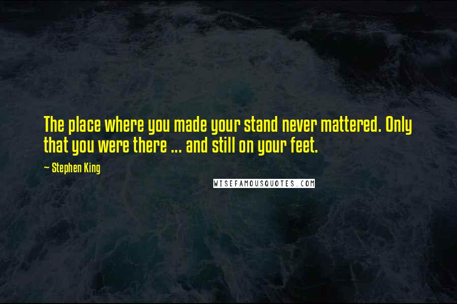 Stephen King Quotes: The place where you made your stand never mattered. Only that you were there ... and still on your feet.