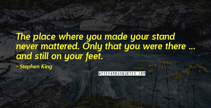 Stephen King Quotes: The place where you made your stand never mattered. Only that you were there ... and still on your feet.