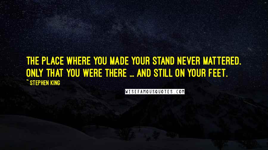 Stephen King Quotes: The place where you made your stand never mattered. Only that you were there ... and still on your feet.