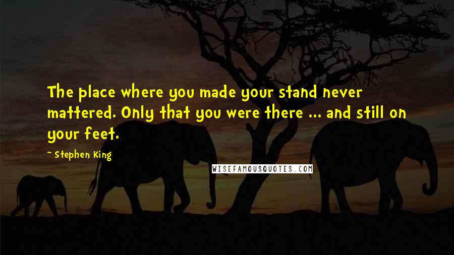 Stephen King Quotes: The place where you made your stand never mattered. Only that you were there ... and still on your feet.