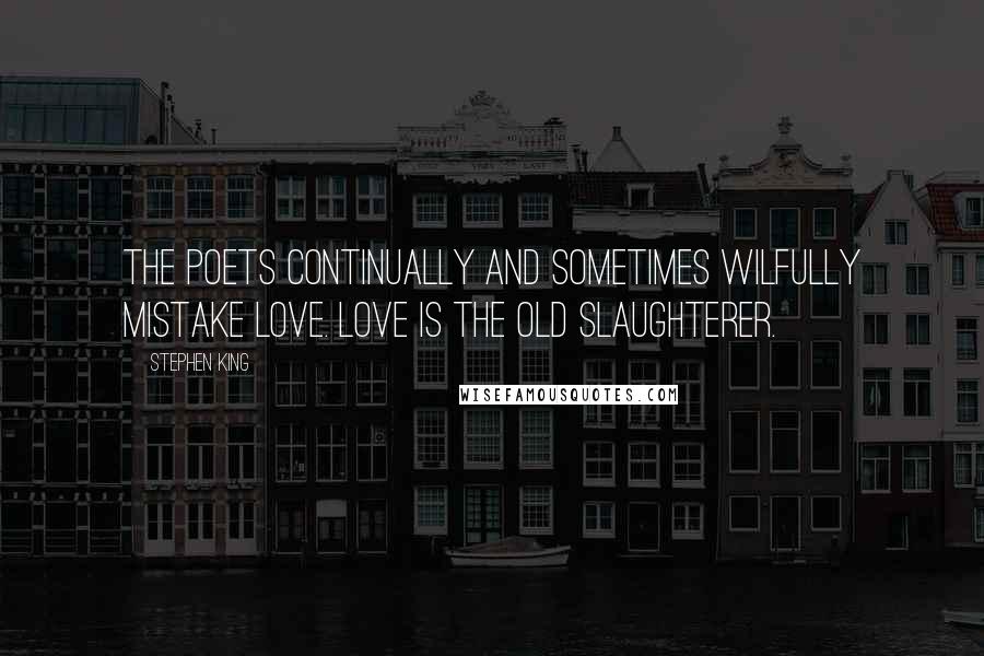 Stephen King Quotes: The poets continually and sometimes wilfully mistake love. Love is the old slaughterer.