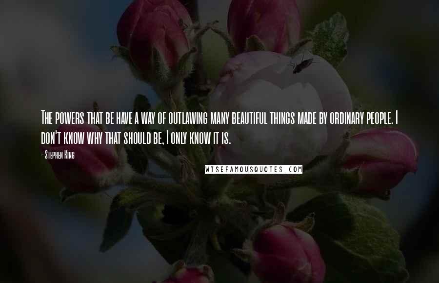 Stephen King Quotes: The powers that be have a way of outlawing many beautiful things made by ordinary people. I don't know why that should be, I only know it is.