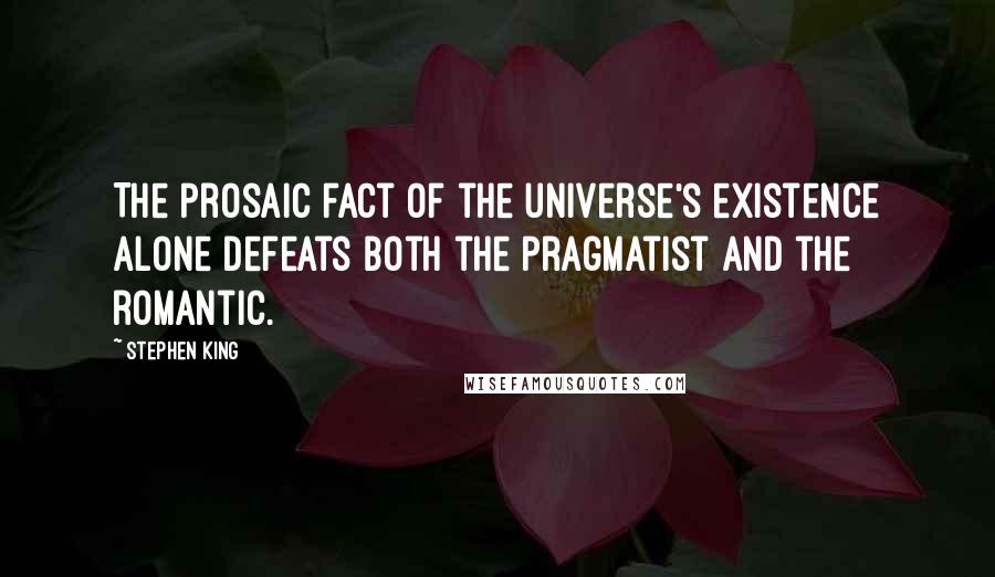 Stephen King Quotes: The prosaic fact of the universe's existence alone defeats both the pragmatist and the romantic.