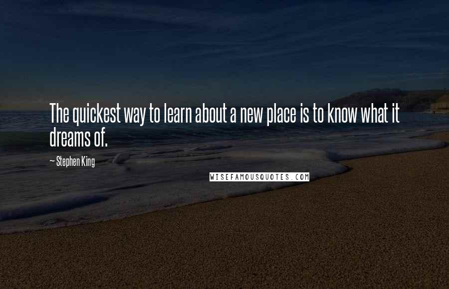 Stephen King Quotes: The quickest way to learn about a new place is to know what it dreams of.