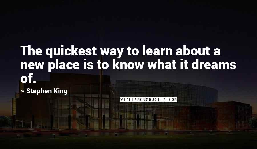 Stephen King Quotes: The quickest way to learn about a new place is to know what it dreams of.