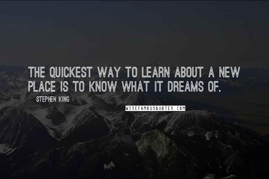 Stephen King Quotes: The quickest way to learn about a new place is to know what it dreams of.