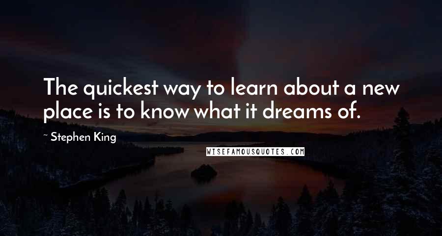 Stephen King Quotes: The quickest way to learn about a new place is to know what it dreams of.