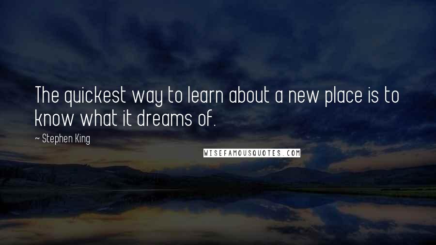 Stephen King Quotes: The quickest way to learn about a new place is to know what it dreams of.