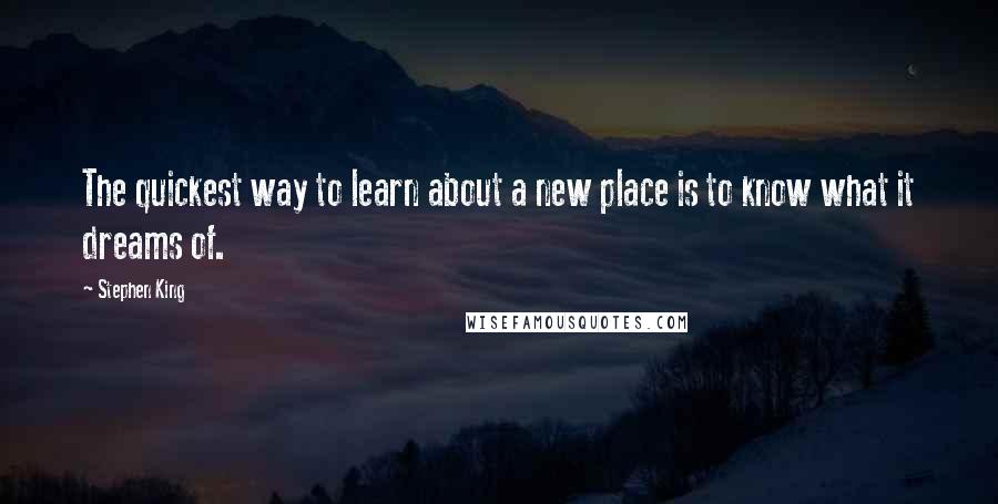 Stephen King Quotes: The quickest way to learn about a new place is to know what it dreams of.