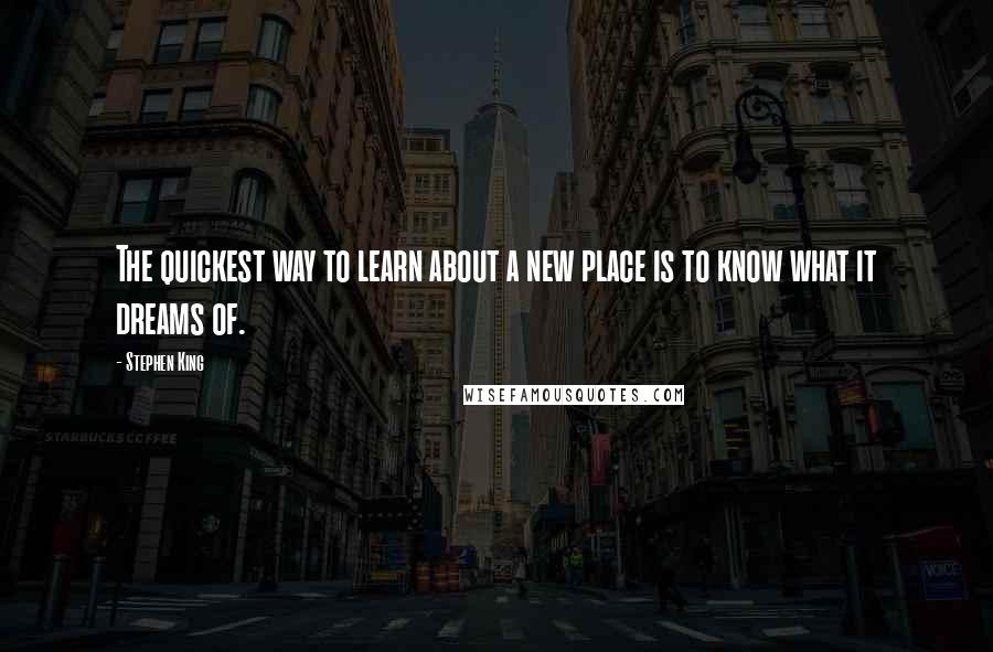 Stephen King Quotes: The quickest way to learn about a new place is to know what it dreams of.