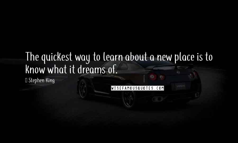 Stephen King Quotes: The quickest way to learn about a new place is to know what it dreams of.