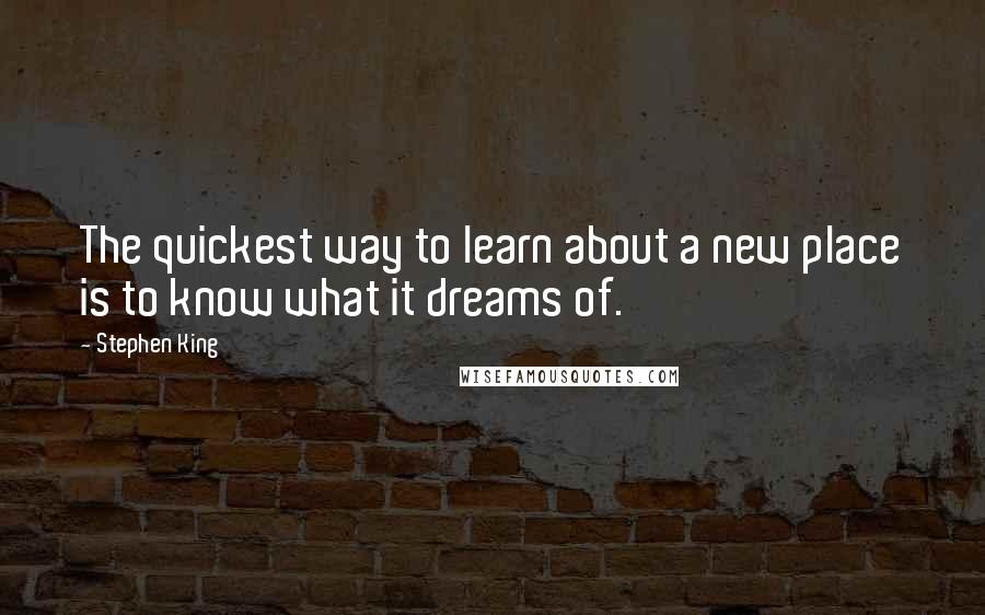 Stephen King Quotes: The quickest way to learn about a new place is to know what it dreams of.