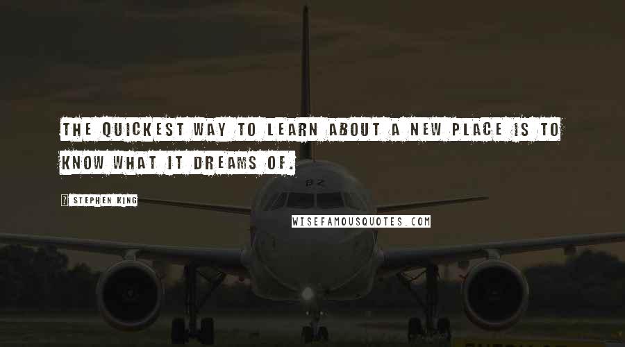 Stephen King Quotes: The quickest way to learn about a new place is to know what it dreams of.