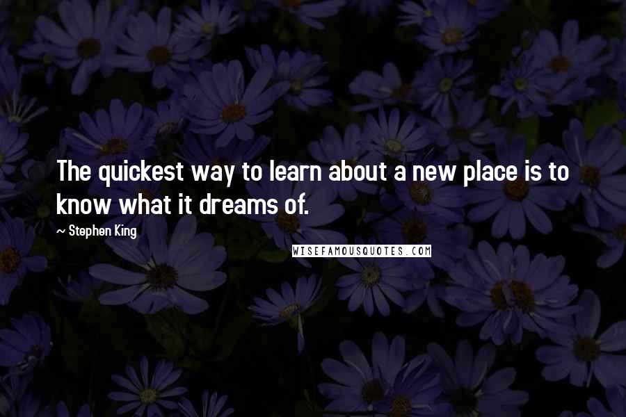 Stephen King Quotes: The quickest way to learn about a new place is to know what it dreams of.