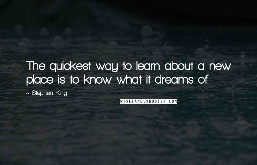 Stephen King Quotes: The quickest way to learn about a new place is to know what it dreams of.