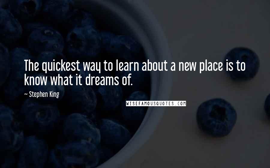 Stephen King Quotes: The quickest way to learn about a new place is to know what it dreams of.