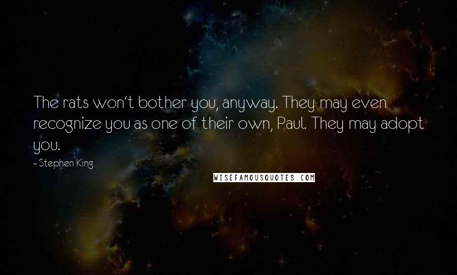 Stephen King Quotes: The rats won't bother you, anyway. They may even recognize you as one of their own, Paul. They may adopt you.