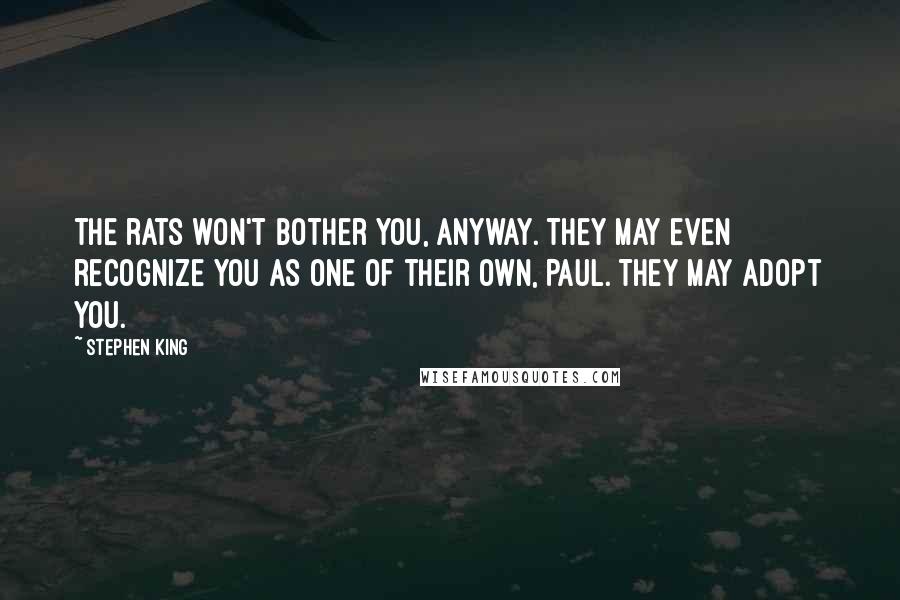 Stephen King Quotes: The rats won't bother you, anyway. They may even recognize you as one of their own, Paul. They may adopt you.