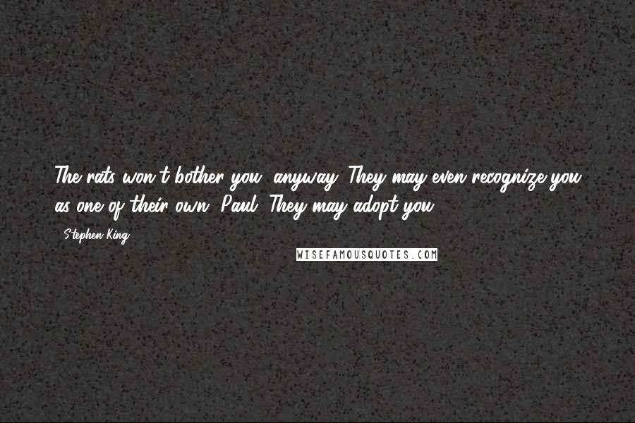 Stephen King Quotes: The rats won't bother you, anyway. They may even recognize you as one of their own, Paul. They may adopt you.