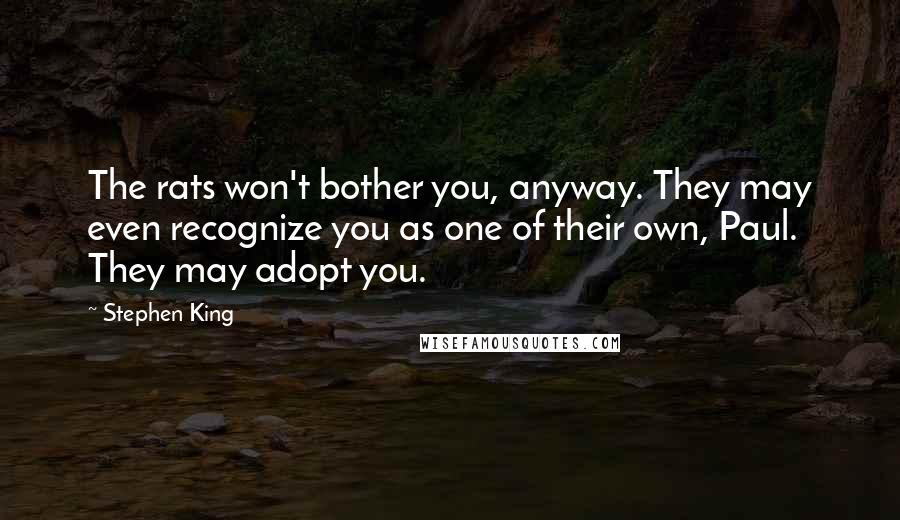 Stephen King Quotes: The rats won't bother you, anyway. They may even recognize you as one of their own, Paul. They may adopt you.