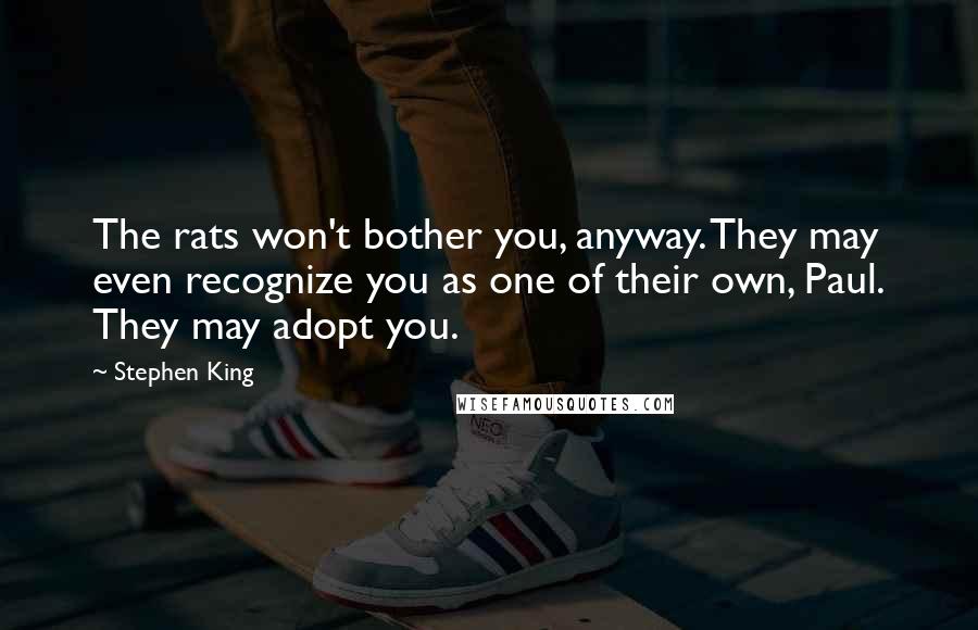 Stephen King Quotes: The rats won't bother you, anyway. They may even recognize you as one of their own, Paul. They may adopt you.