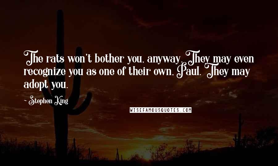 Stephen King Quotes: The rats won't bother you, anyway. They may even recognize you as one of their own, Paul. They may adopt you.