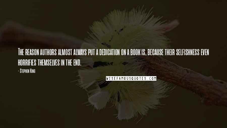 Stephen King Quotes: The reason authors almost always put a dedication on a book is, because their selfishness even horrifies themselves in the end.