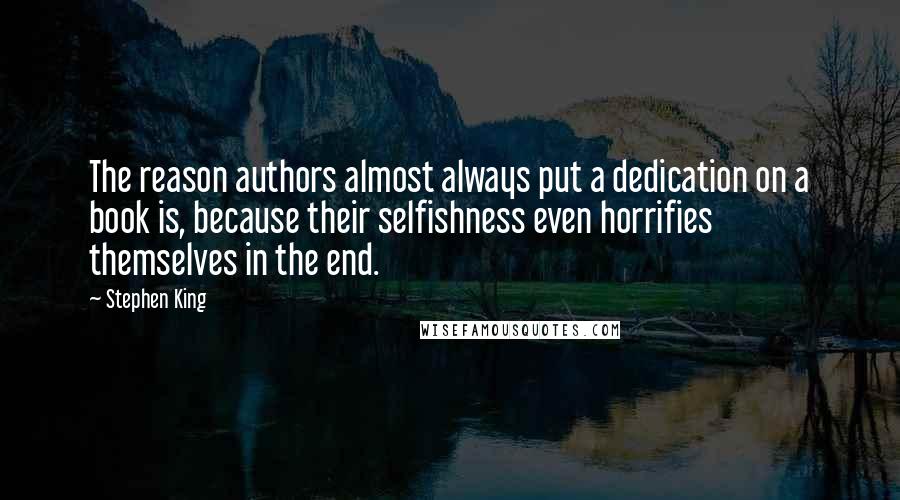 Stephen King Quotes: The reason authors almost always put a dedication on a book is, because their selfishness even horrifies themselves in the end.