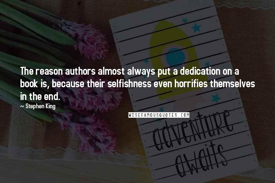 Stephen King Quotes: The reason authors almost always put a dedication on a book is, because their selfishness even horrifies themselves in the end.