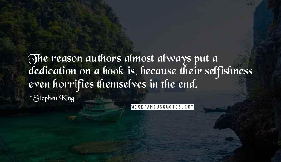 Stephen King Quotes: The reason authors almost always put a dedication on a book is, because their selfishness even horrifies themselves in the end.