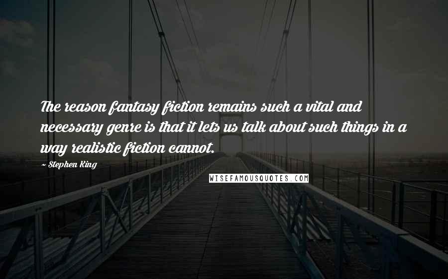 Stephen King Quotes: The reason fantasy fiction remains such a vital and necessary genre is that it lets us talk about such things in a way realistic fiction cannot.
